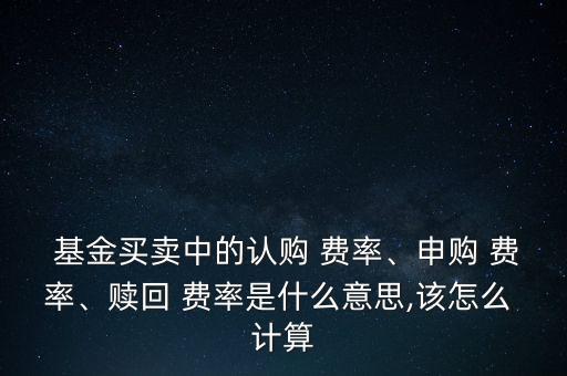  基金買賣中的認(rèn)購 費(fèi)率、申購 費(fèi)率、贖回 費(fèi)率是什么意思,該怎么 計(jì)算