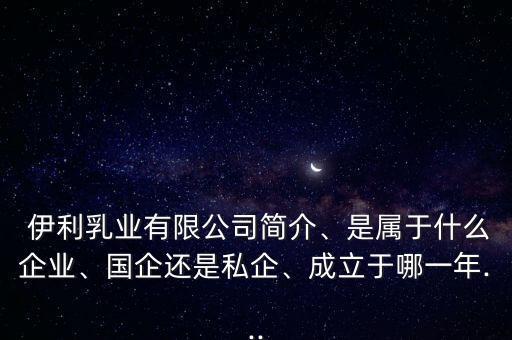  伊利乳業(yè)有限公司簡介、是屬于什么企業(yè)、國企還是私企、成立于哪一年...