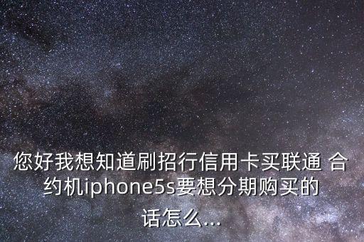 您好我想知道刷招行信用卡買(mǎi)聯(lián)通 合約機(jī)iphone5s要想分期購(gòu)買(mǎi)的話怎么...