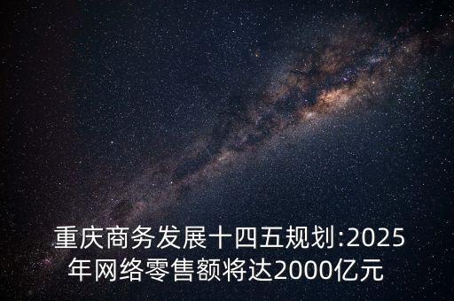  重慶商務(wù)發(fā)展十四五規(guī)劃:2025年網(wǎng)絡(luò)零售額將達(dá)2000億元