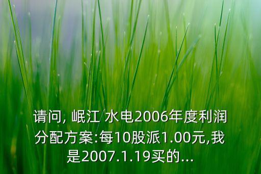 請問, 岷江 水電2006年度利潤分配方案:每10股派1.00元,我是2007.1.19買的...