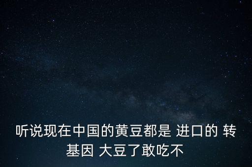 聽說現(xiàn)在中國的黃豆都是 進口的 轉(zhuǎn)基因 大豆了敢吃不