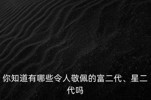 你知道有哪些令人敬佩的富二代、星二代嗎