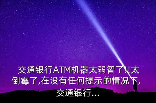  交通銀行ATM機器太弱智了!!太倒霉了,在沒有任何提示的情況下, 交通銀行...