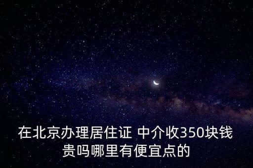 在北京辦理居住證 中介收350塊錢貴嗎哪里有便宜點(diǎn)的