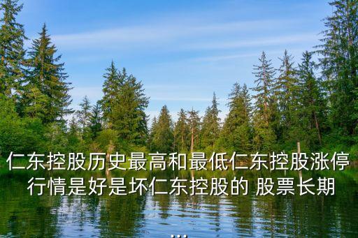 仁東控股歷史最高和最低仁東控股漲停 行情是好是壞仁東控股的 股票長(zhǎng)期...