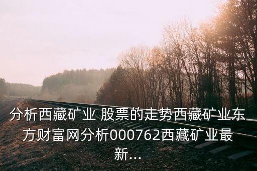 分析西藏礦業(yè) 股票的走勢西藏礦業(yè)東方財(cái)富網(wǎng)分析000762西藏礦業(yè)最新...