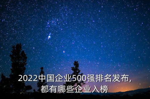 2022中國企業(yè)500強排名發(fā)布,都有哪些企業(yè)入榜