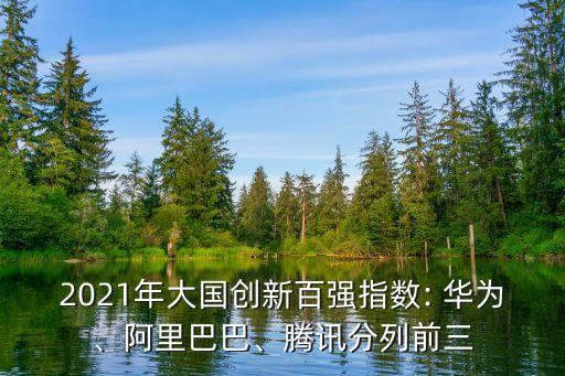 2021年大國創(chuàng)新百強(qiáng)指數(shù): 華為、阿里巴巴、騰訊分列前三