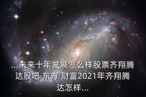 ...未來十年發(fā)展怎么樣股票齊翔騰達(dá)股吧 東方 財(cái)富2021年齊翔騰達(dá)怎樣...