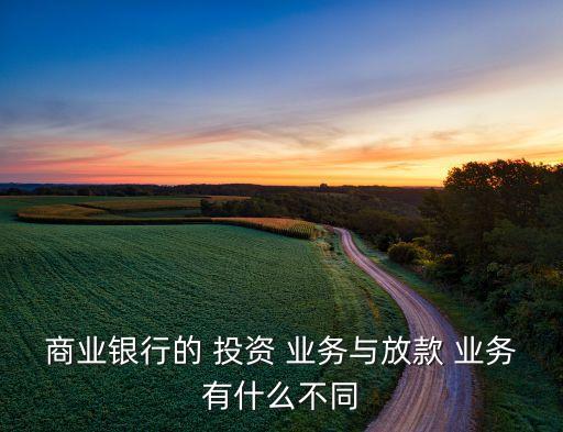 商業(yè)銀行的 投資 業(yè)務(wù)與放款 業(yè)務(wù)有什么不同