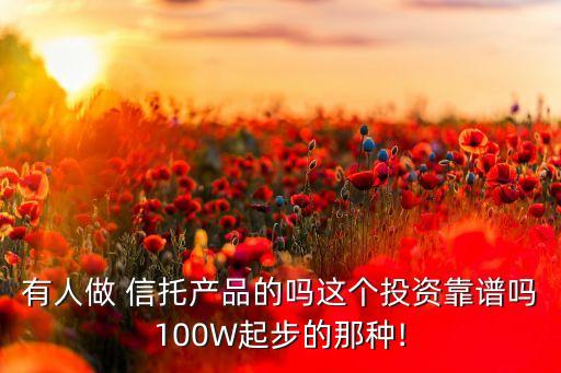 有人做 信托產(chǎn)品的嗎這個投資靠譜嗎100W起步的那種!