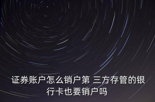  證券賬戶怎么銷戶第 三方存管的銀行卡也要銷戶嗎