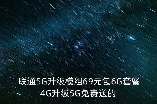  聯(lián)通5G升級模組69元包6G套餐4G升級5G免費(fèi)送的