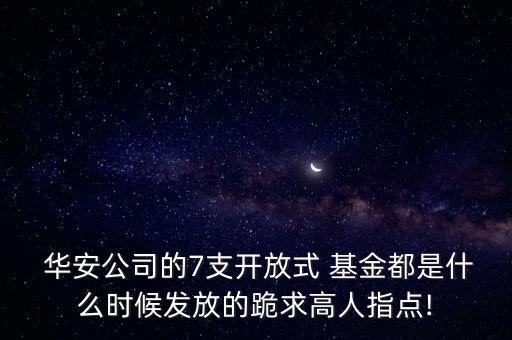  華安公司的7支開放式 基金都是什么時(shí)候發(fā)放的跪求高人指點(diǎn)!