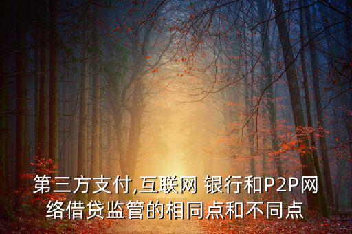 第三方支付,互聯(lián)網(wǎng) 銀行和P2P網(wǎng)絡借貸監(jiān)管的相同點和不同點