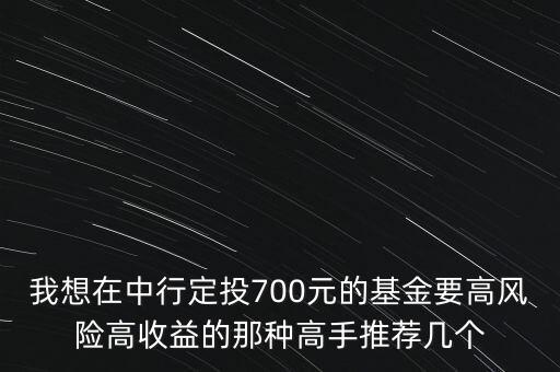 我想在中行定投700元的基金要高風(fēng)險高收益的那種高手推薦幾個