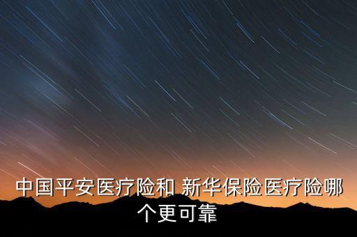 中國平安醫(yī)療險(xiǎn)和 新華保險(xiǎn)醫(yī)療險(xiǎn)哪個更可靠