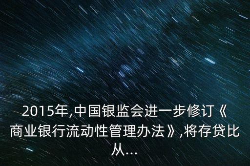 2015年,中國銀監(jiān)會進一步修訂《商業(yè)銀行流動性管理辦法》,將存貸比從...