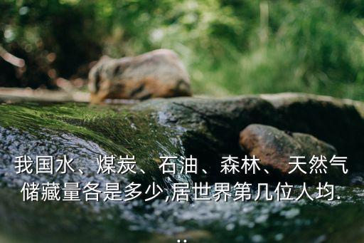 我國(guó)水、煤炭、石油、森林、 天然氣儲(chǔ)藏量各是多少,居世界第幾位人均...