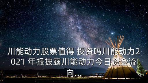 川能動力股票值得 投資嗎川能動力2021 年報披露川能動力今日資金流向...