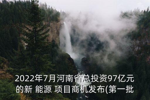 2022年7月河南省總投資97億元的新 能源 項(xiàng)目商機(jī)發(fā)布(第一批