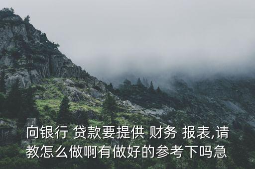 向銀行 貸款要提供 財務(wù) 報表,請教怎么做啊有做好的參考下嗎急