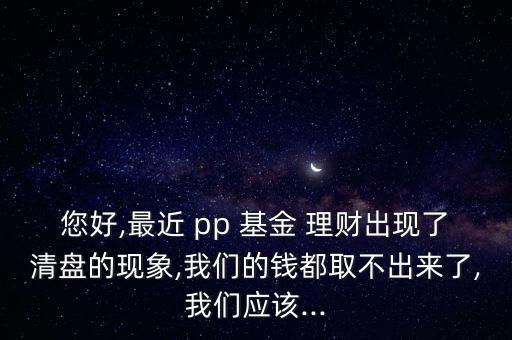 您好,最近 pp 基金 理財出現(xiàn)了清盤的現(xiàn)象,我們的錢都取不出來了,我們應該...