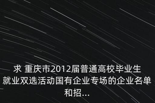 求 重慶市2012屆普通高校畢業(yè)生就業(yè)雙選活動(dòng)國(guó)有企業(yè)專場(chǎng)的企業(yè)名單和招...