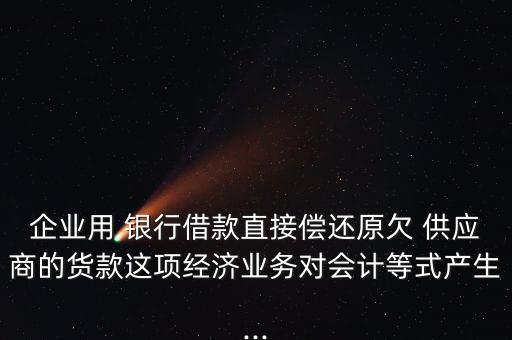 企業(yè)用 銀行借款直接償還原欠 供應(yīng)商的貨款這項經(jīng)濟業(yè)務(wù)對會計等式產(chǎn)生...