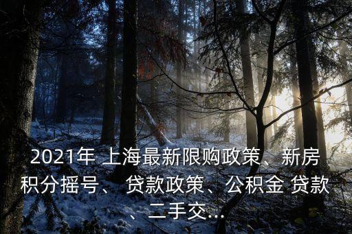 2021年 上海最新限購政策、新房積分搖號、 貸款政策、公積金 貸款、二手交...