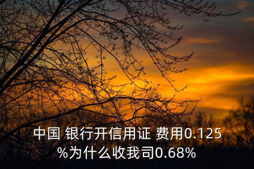 中國 銀行開信用證 費(fèi)用0.125%為什么收我司0.68%