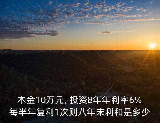 本金10萬元, 投資8年年利率6%每半年復利1次則八年末利和是多少