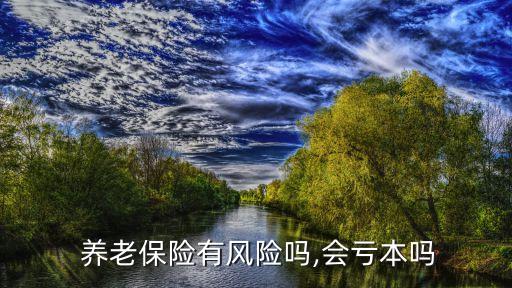  養(yǎng)老保險(xiǎn)有風(fēng)險(xiǎn)嗎,會(huì)虧本嗎