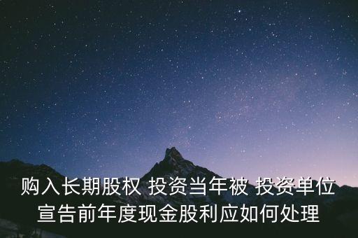 購入長期股權(quán) 投資當(dāng)年被 投資單位宣告前年度現(xiàn)金股利應(yīng)如何處理