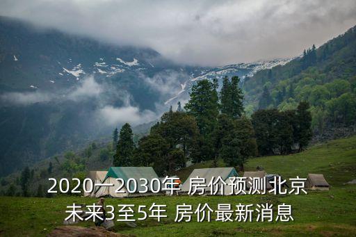 2020一2030年 房價(jià)預(yù)測北京 未來3至5年 房價(jià)最新消息