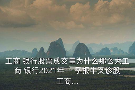 工商 銀行股票成交量為什么那么大工商 銀行2021年一 季報牛叉診股工商...