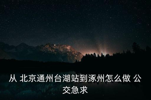 從 北京通州臺湖站到涿州怎么做 公交急求