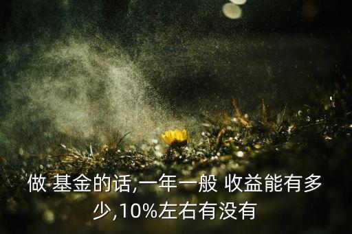 做 基金的話,一年一般 收益能有多少,10%左右有沒有