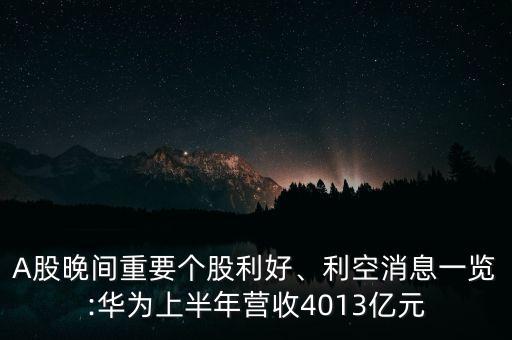 A股晚間重要個股利好、利空消息一覽:華為上半年營收4013億元