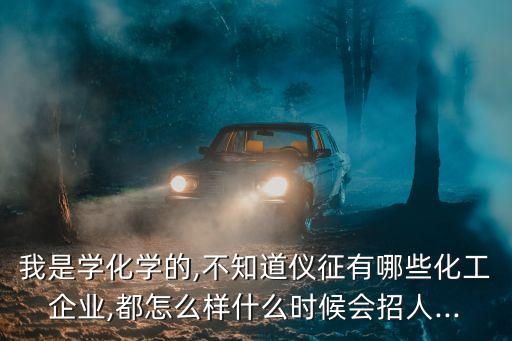 我是學化學的,不知道儀征有哪些化工企業(yè),都怎么樣什么時候會招人...