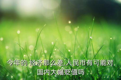 今年的 經(jīng)濟(jì)那么差,人民幣有可能對(duì)國(guó)內(nèi)大幅貶值嗎