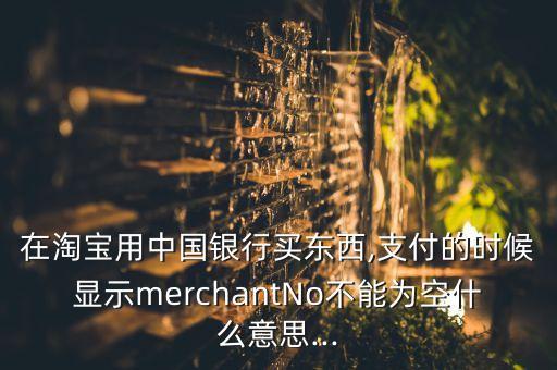 在淘寶用中國銀行買東西,支付的時候顯示merchantNo不能為空什么意思...