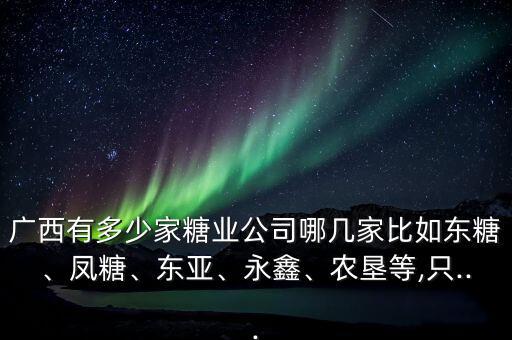 廣西有多少家糖業(yè)公司哪幾家比如東糖、鳳糖、東亞、永鑫、農(nóng)墾等,只...