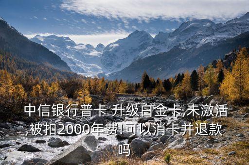  中信銀行普卡 升級(jí)白金卡,未激活,被扣2000年費(fèi)!可以消卡并退款嗎