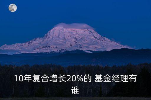 10年復(fù)合增長(zhǎng)20%的 基金經(jīng)理有誰(shuí)