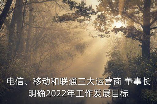 電信、移動(dòng)和聯(lián)通三大運(yùn)營商 董事長明確2022年工作發(fā)展目標(biāo)