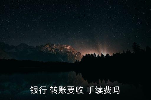 銀行 轉(zhuǎn)賬要收 手續(xù)費(fèi)嗎