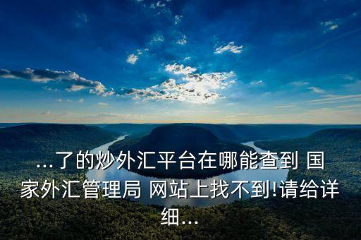 ...了的炒外匯平臺(tái)在哪能查到 國(guó)家外匯管理局 網(wǎng)站上找不到!請(qǐng)給詳細(xì)...