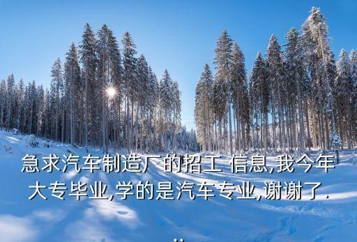 急求汽車制造廠的招工 信息,我今年大專畢業(yè),學的是汽車專業(yè),謝謝了...